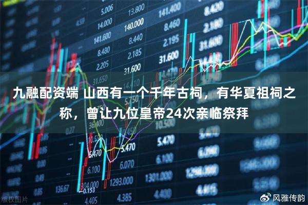 九融配资端 山西有一个千年古祠，有华夏祖祠之称，曾让九位皇帝24次亲临祭拜
