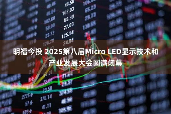 明福今投 2025第八届Micro LED显示技术和产业发展大会圆满闭幕