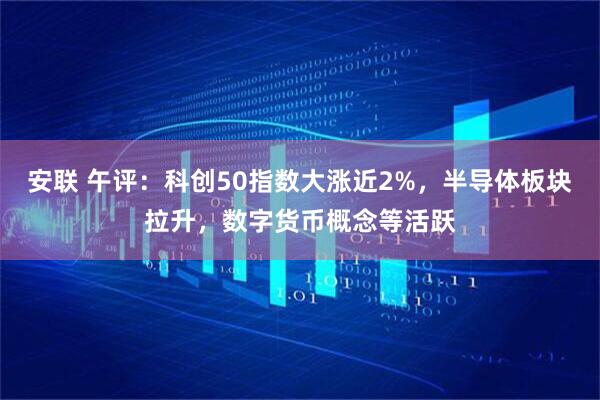 安联 午评:科创50指数大涨近2%,半导体板块拉升,数字货币概念等活跃