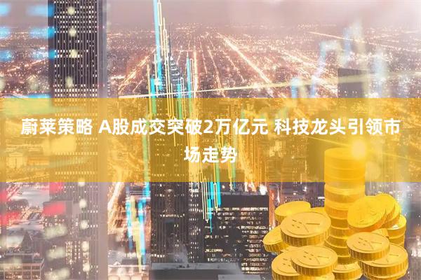 蔚莱策略 A股成交突破2万亿元 科技龙头引领市场走势