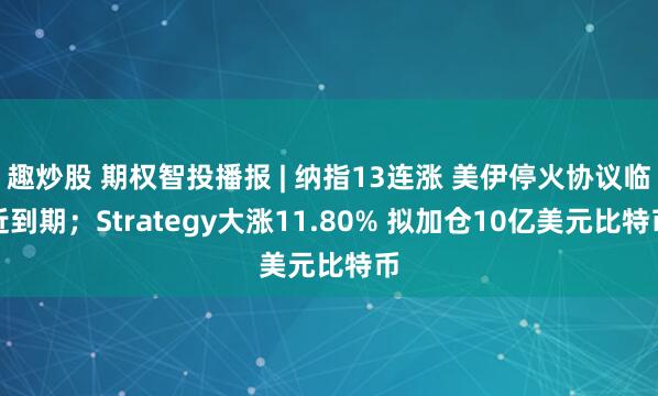 趣炒股 期权智投播报 | 纳指13连涨 美伊停火协议临近到期；Strategy大涨11.80% 拟加仓10亿美元比特币